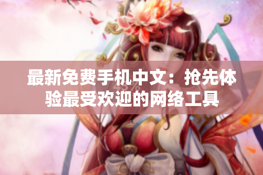 最新免费手机中文：抢先体验最受欢迎的网络工具
