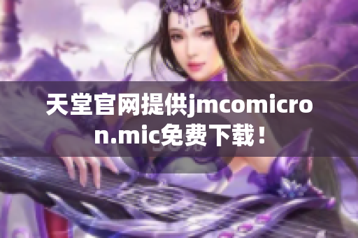 天堂官网提供jmcomicron.mic免费下载！