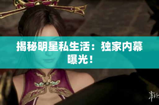 揭秘明星私生活：独家内幕曝光！