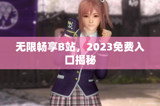 无限畅享B站，2023免费入口揭秘
