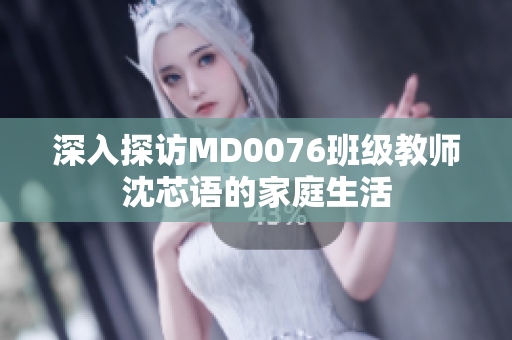 深入探访MD0076班级教师沈芯语的家庭生活