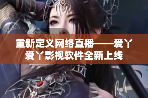 重新定义网络直播——爱丫爱丫影视软件全新上线