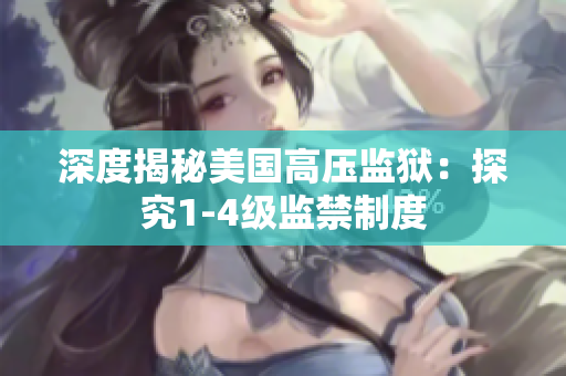 深度揭秘美国高压监狱：探究1-4级监禁制度