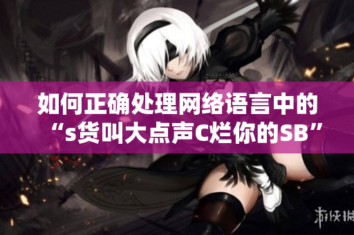 如何正确处理网络语言中的“s货叫大点声C烂你的SB”
