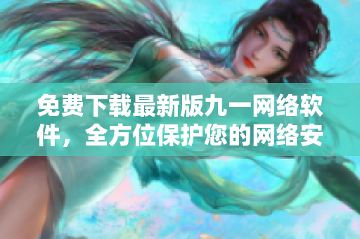 免费下载最新版九一网络软件，全方位保护您的网络安全