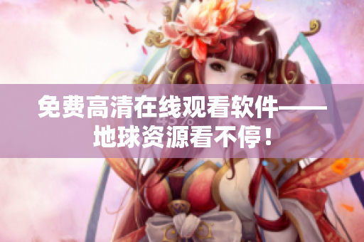 免费高清在线观看软件——地球资源看不停！
