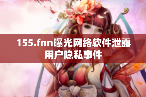 155.fnn曝光网络软件泄露用户隐私事件