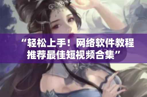 “轻松上手！网络软件教程推荐最佳短视频合集”