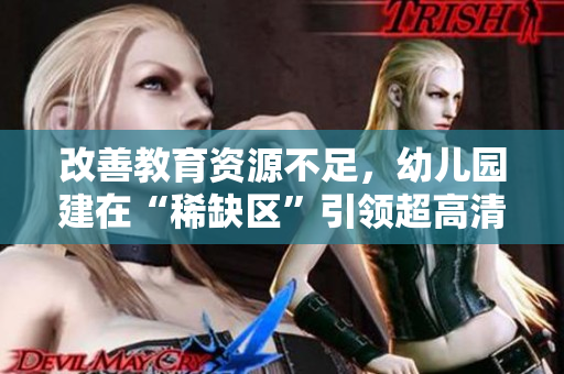改善教育资源不足，幼儿园建在“稀缺区”引领超高清幼儿教育