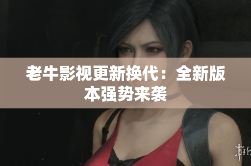 老牛影视更新换代：全新版本强势来袭