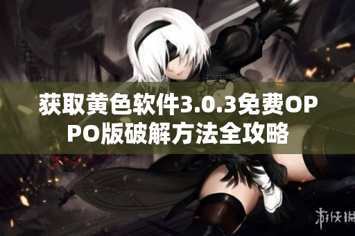 获取黄色软件3.0.3免费OPPO版破解方法全攻略