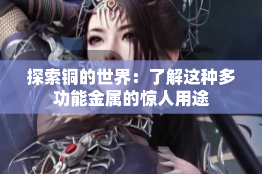 探索铜的世界：了解这种多功能金属的惊人用途