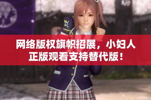 网络版权旗帜招展，小妇人正版观看支持替代版！