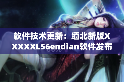 软件技术更新：缅北新版XXXXXL56endian软件发布(1)