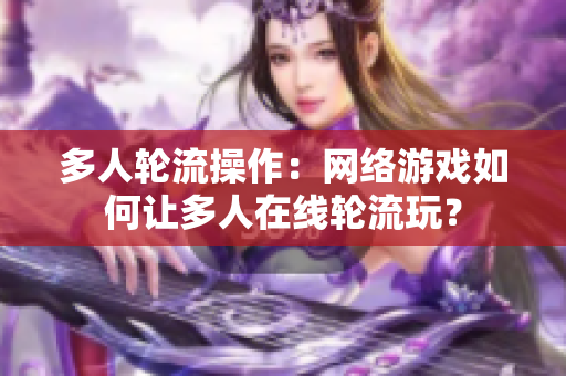 多人轮流操作：网络游戏如何让多人在线轮流玩？