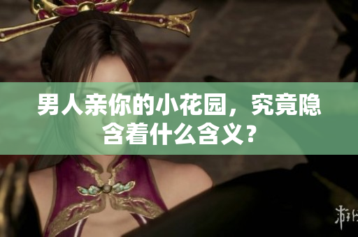 男人亲你的小花园，究竟隐含着什么含义？