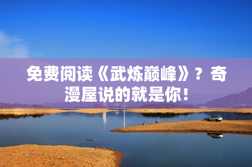 免费阅读《武炼巅峰》？奇漫屋说的就是你！