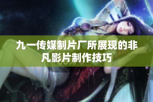 九一传媒制片厂所展现的非凡影片制作技巧
