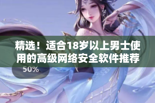 精选！适合18岁以上男士使用的高级网络安全软件推荐