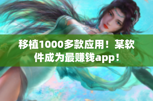 移植1000多款应用！某软件成为最赚钱app！