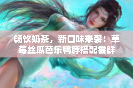 畅饮奶茶，新口味来袭！草莓丝瓜芭乐鸭脖搭配尝鲜