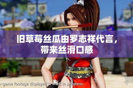 旧草莓丝瓜由罗志祥代言，带来丝滑口感