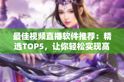 最佳视频直播软件推荐：精选TOP5，让你轻松实现高质量直播！
