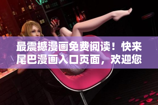 最震撼漫画免费阅读！快来尾巴漫画入口页面，欢迎您！