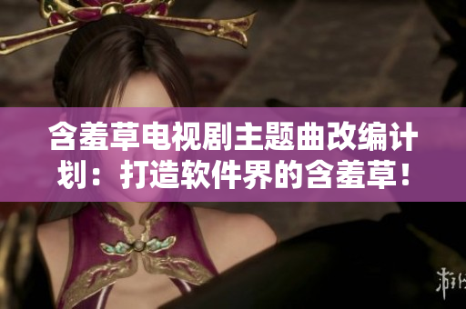 含羞草电视剧主题曲改编计划：打造软件界的含羞草！