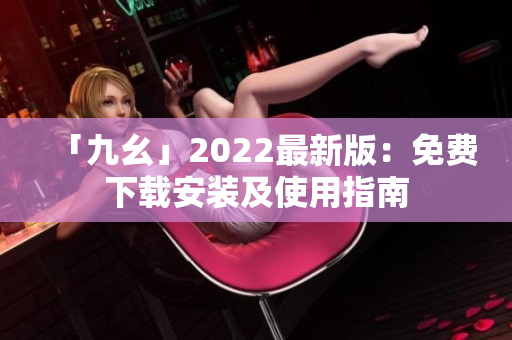 「九幺」2022最新版：免费下载安装及使用指南