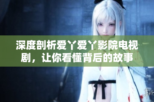 深度剖析爱丫爱丫影院电视剧，让你看懂背后的故事