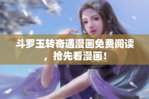 斗罗玉转奇遇漫画免费阅读，抢先看漫画！