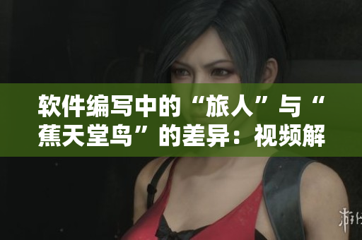 软件编写中的“旅人”与“蕉天堂鸟”的差异：视频解析