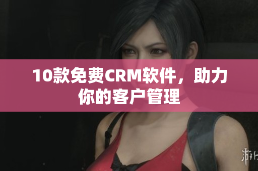 10款免费CRM软件，助力你的客户管理