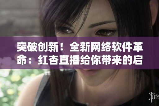 突破创新！全新网络软件革命：红杏直播给你带来的启示
