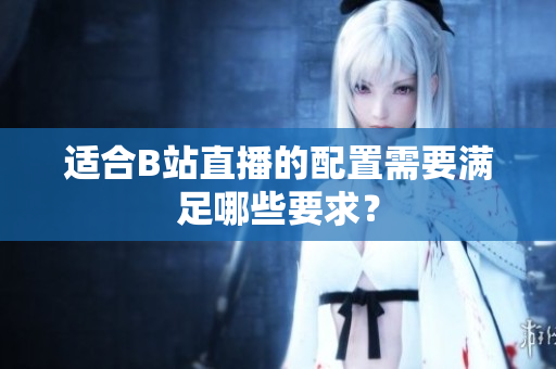 适合B站直播的配置需要满足哪些要求？