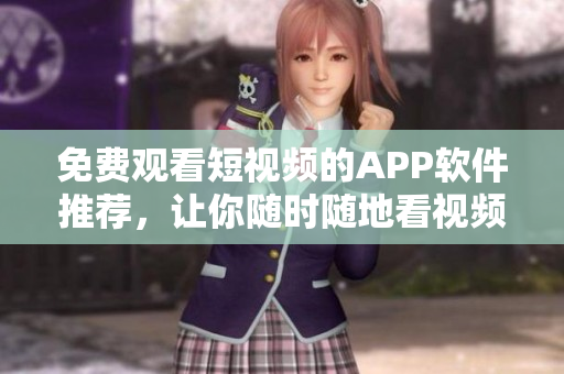 免费观看短视频的APP软件推荐，让你随时随地看视频