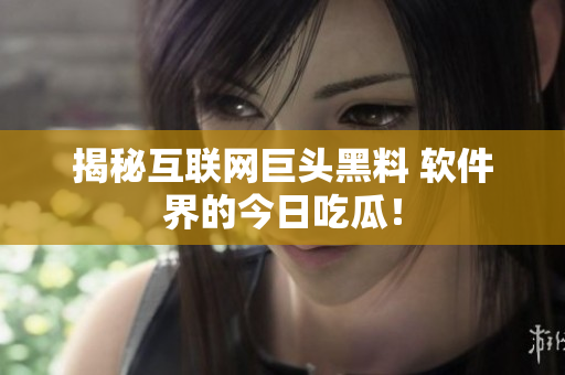 揭秘互联网巨头黑料 软件界的今日吃瓜！