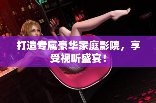 打造专属豪华家庭影院，享受视听盛宴！