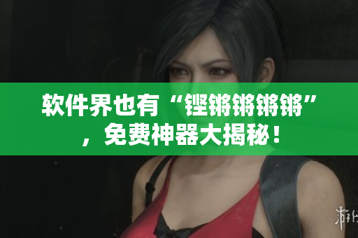 软件界也有“铿锵锵锵锵”，免费神器大揭秘！