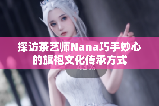 探访茶艺师Nana巧手妙心的旗袍文化传承方式