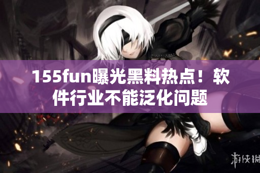 155fun曝光黑料热点！软件行业不能泛化问题