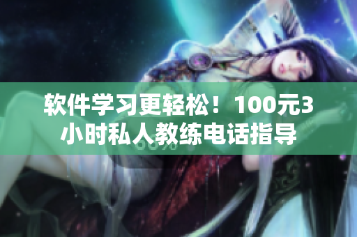 软件学习更轻松！100元3小时私人教练电话指导