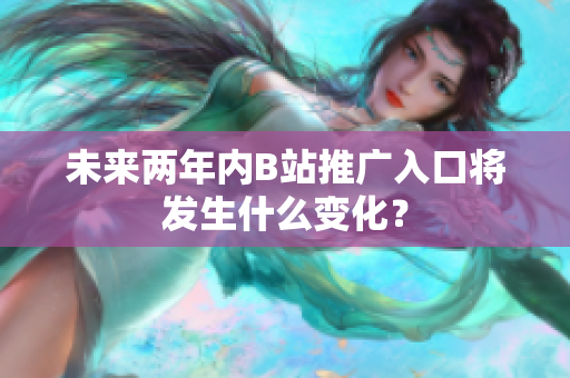 未来两年内B站推广入口将发生什么变化？