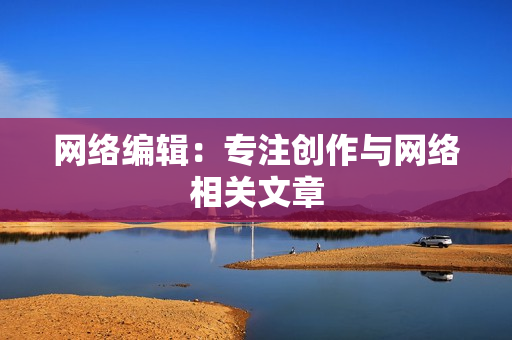 网络编辑：专注创作与网络相关文章