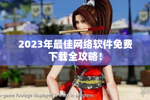 2023年最佳网络软件免费下载全攻略！