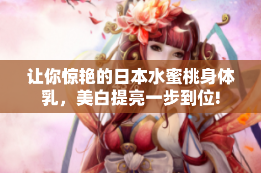 让你惊艳的日本水蜜桃身体乳，美白提亮一步到位!