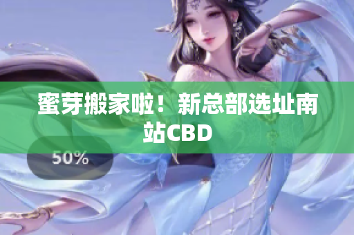 蜜芽搬家啦！新总部选址南站CBD
