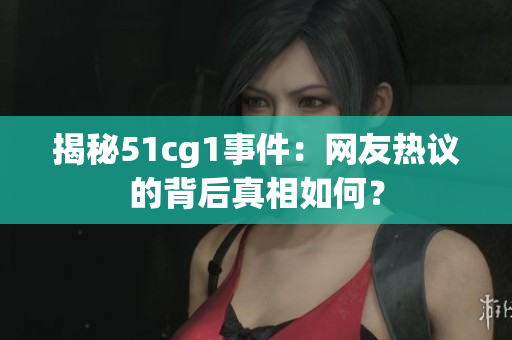 揭秘51cg1事件：网友热议的背后真相如何？