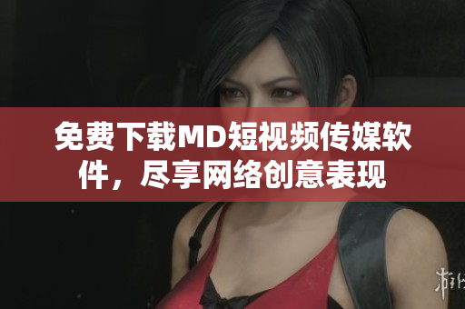 免费下载MD短视频传媒软件，尽享网络创意表现